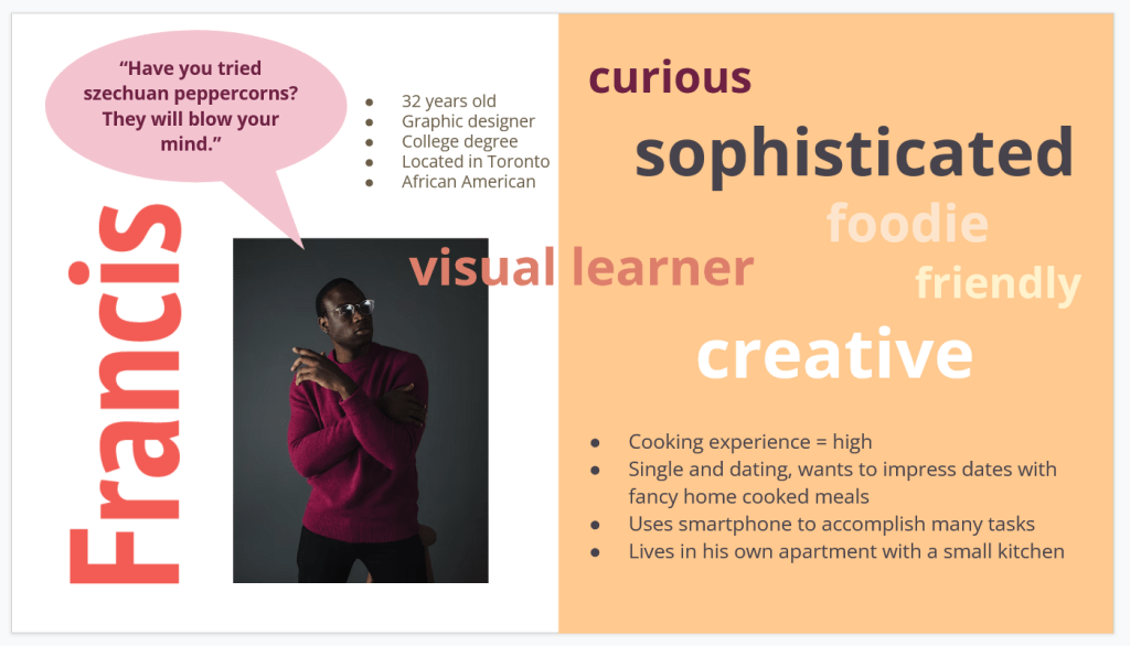 User Persona Francis: 32 year old graphic designer, high level of cooking experience, wants to impress dates with creative home-cooked meals.